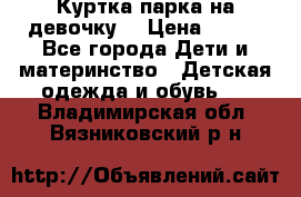 Куртка парка на девочку  › Цена ­ 700 - Все города Дети и материнство » Детская одежда и обувь   . Владимирская обл.,Вязниковский р-н